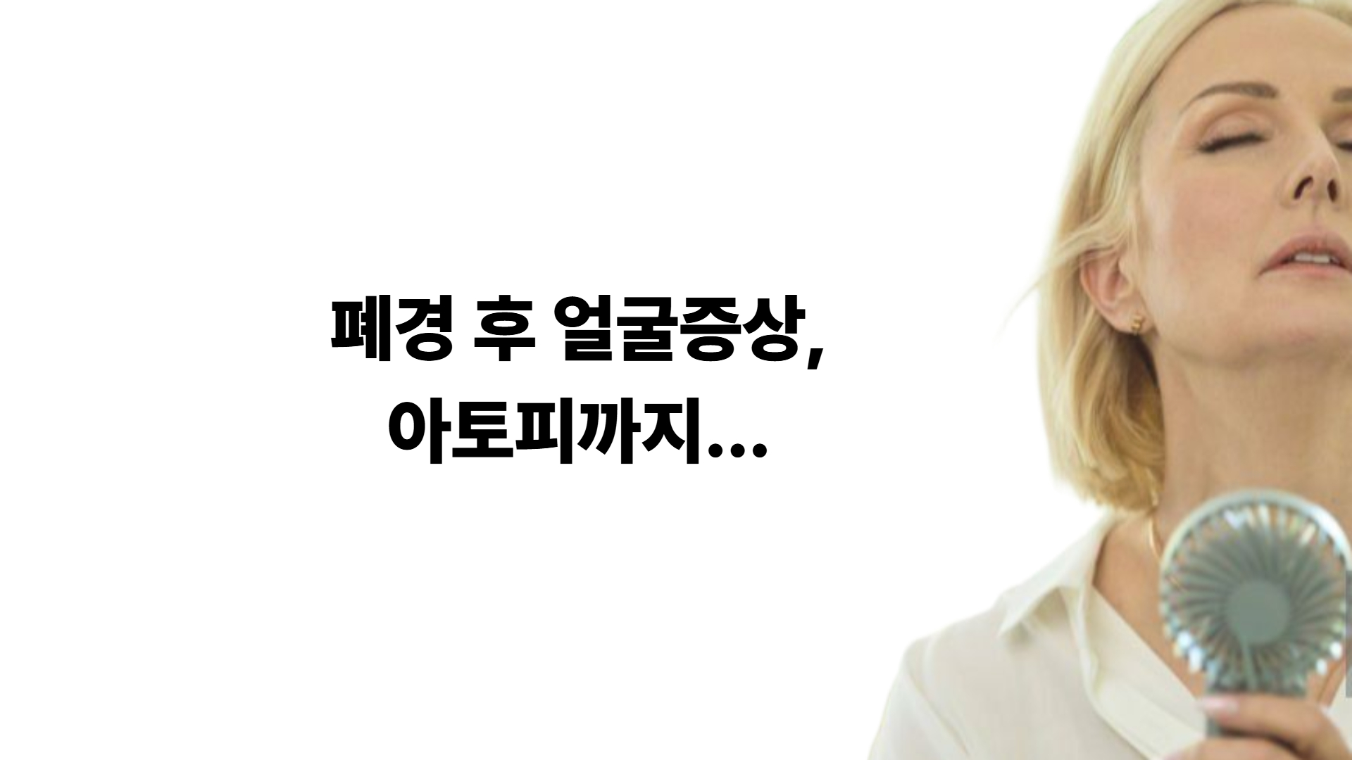 폐경 후 얼굴아토피, 안면홍조, 폐경 후 피부변화 힘들어요